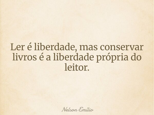 Ler é liberdade, mas conservar livros é a liberdade própria do leitor.... Frase de Nelson Emílio.