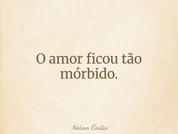 O amor ficou tão mórbido.... Frase de Nelson Emílio.