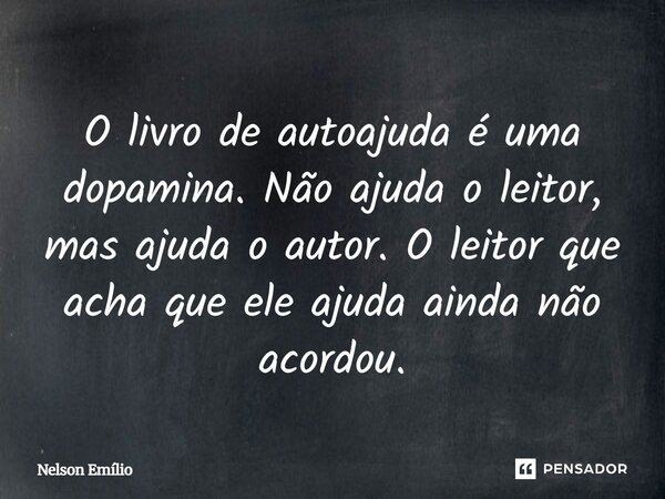 O livro de auto-ajuda é uma dopamina. Não ajuda o leitor, mas ajuda o autor. O leitor que acha que ele ajuda ainda não acordou.... Frase de Nelson Emílio.