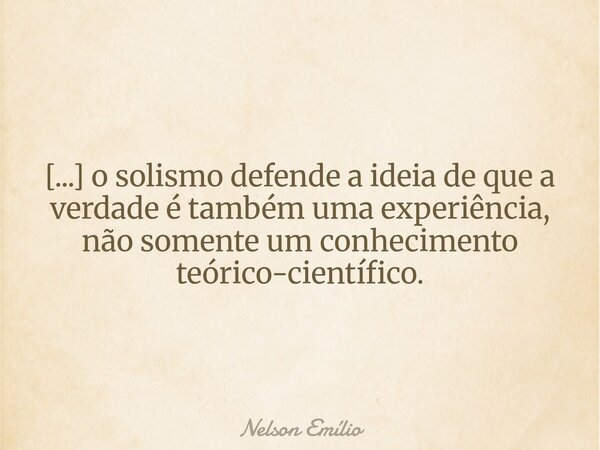 [...] o solismo defende a ideia de que a verdade é também uma experiência, não somente um conhecimento teórico-científico.... Frase de Nelson Emílio.