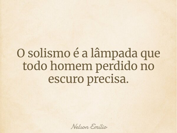 O solismo é a lâmpada que todo homem perdido no escuro precisa.... Frase de Nelson Emílio.