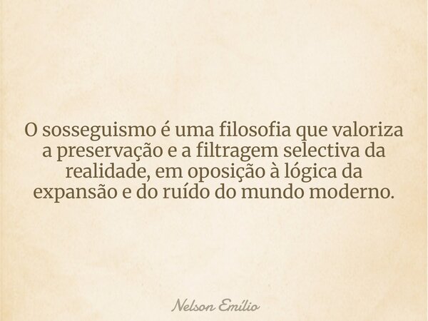 O sosseguismo é uma filosofia que valoriza a preservação e a filtragem selectiva da realidade, em oposição à lógica da expansão e do ruído do mundo moderno.... Frase de Nelson Emílio.