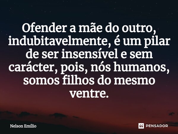 Ofender a mãe do outro, indubitavelmente, é um pilar de ser insensível e sem carácter, pois, nós humanos, somos filhos do mesmo ventre.⁠... Frase de Nelson Emílio.