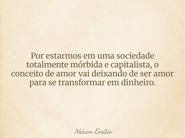 Por estarmos em uma sociedade totalmente mórbida e capitalista, o conceito de amor vai deixando de ser amor para se transformar em dinheiro.... Frase de Nelson Emílio.