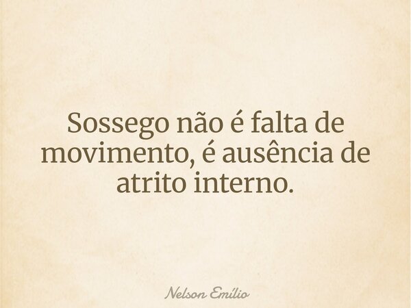 Sossego não é falta de movimento, é ausência de atrito interno.... Frase de Nelson Emílio.