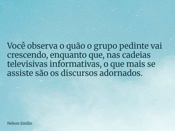 Você observa o quão o grupo pedinte vai crescendo, enquanto que, nas cadeias televisivas informativas, o que mais se assiste são os discursos adornados.... Frase de Nelson Emílio.