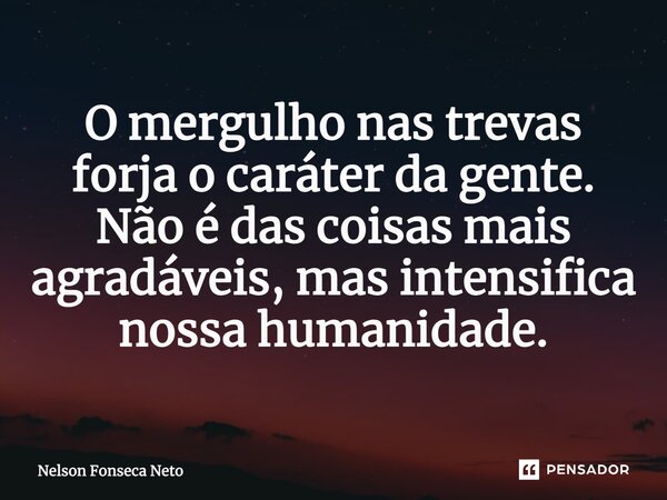 ⁠O mergulho nas trevas forja o caráter da gente. Não é das coisas mais agradáveis, mas intensifica nossa humanidade.... Frase de Nelson Fonseca Neto.