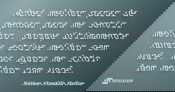 Achei melhor parar de pensar para me sentir melhor. porque ultimamente nunca estive melhor sem você. mas agora me sinto bem melhor com você.... Frase de Nelson Franklin Dalton.