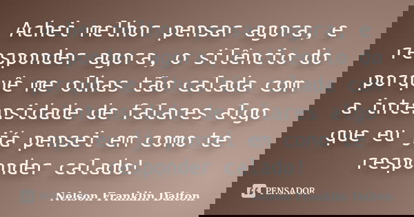 Achei melhor pensar agora, e responder agora, o silêncio do porquê me olhas tão calada com a intensidade de falares algo que eu já pensei em como te responder c... Frase de Nelson Franklin Dalton.