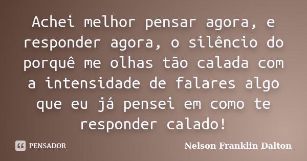 Achei melhor pensar agora, e responder agora, o silêncio do porquê me olhas tão calada com a intensidade de falares algo que eu já pensei em como te responder c... Frase de Nelson Franklin Dalton.