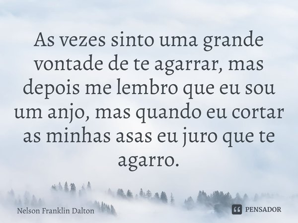 ⁠As vezes sinto uma grande vontade de te agarrar, mas depois me lembro que eu sou um anjo, mas quando eu cortar as minhas asas eu juro que te agarro.... Frase de Nelson Franklin Dalton.