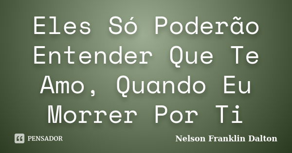 Eles Só Poderão Entender Que Te Amo, Quando Eu Morrer Por Ti... Frase de Nelson Franklin Dalton.