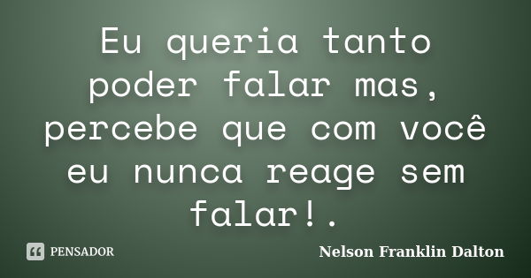 Eu queria tanto poder falar mas, percebe que com você eu nunca reage sem falar!.... Frase de Nelson Franklin Dalton.