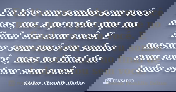 Eu tive um sonho sem você mas, me a percebe que no final era com você. E mesmo sem você eu sonho com você, mas no final de tudo estou sem você.... Frase de Nelson Franklin Dalton.