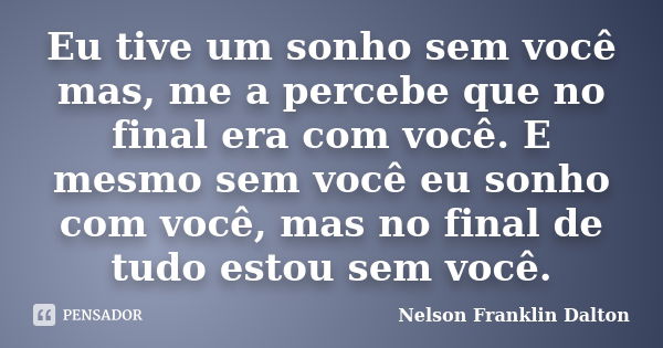 Eu tive um sonho sem você mas, me a percebe que no final era com você. E mesmo sem você eu sonho com você, mas no final de tudo estou sem você.... Frase de Nelson Franklin Dalton.