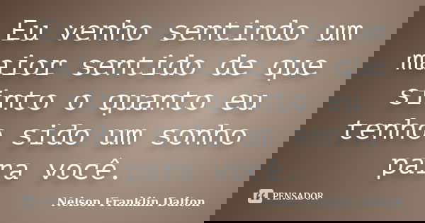 Eu venho sentindo um maior sentido de que sinto o quanto eu tenho sido um sonho para você.... Frase de Nelson Franklin Dalton.