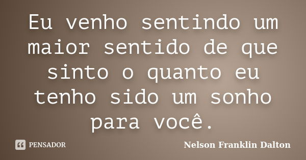 Eu venho sentindo um maior sentido de que sinto o quanto eu tenho sido um sonho para você.... Frase de Nelson Franklin Dalton.