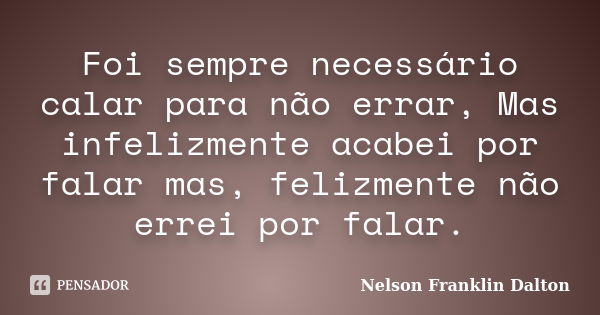 Foi sempre necessário calar para não errar, Mas infelizmente acabei por falar mas, felizmente não errei por falar.... Frase de Nelson Franklin Dalton.