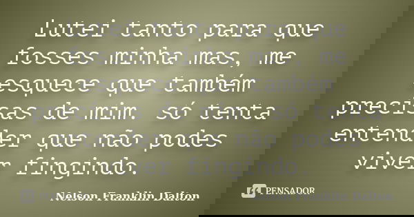Lutei tanto para que fosses minha mas, me esquece que também precisas de mim. só tenta entender que não podes viver fingindo.... Frase de Nelson Franklin Dalton.