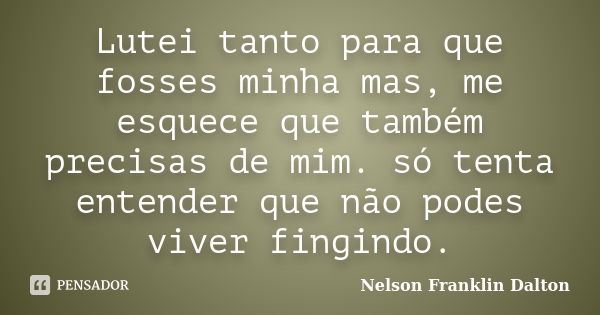 Lutei tanto para que fosses minha mas, me esquece que também precisas de mim. só tenta entender que não podes viver fingindo.... Frase de Nelson Franklin Dalton.