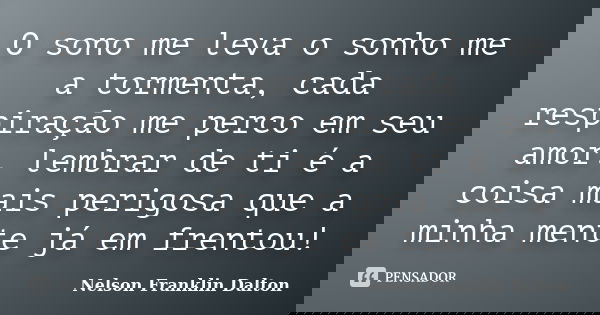 O sono me leva o sonho me a tormenta, cada respiração me perco em seu amor. lembrar de ti é a coisa mais perigosa que a minha mente já em frentou!... Frase de Nelson Franklin Dalton.