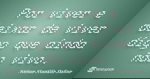 Por viver e deixar de viver digo que ainda não vivo.... Frase de Nelson Franklin Dalton.