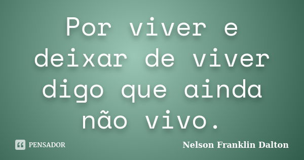 Por viver e deixar de viver digo que ainda não vivo.... Frase de Nelson Franklin Dalton.