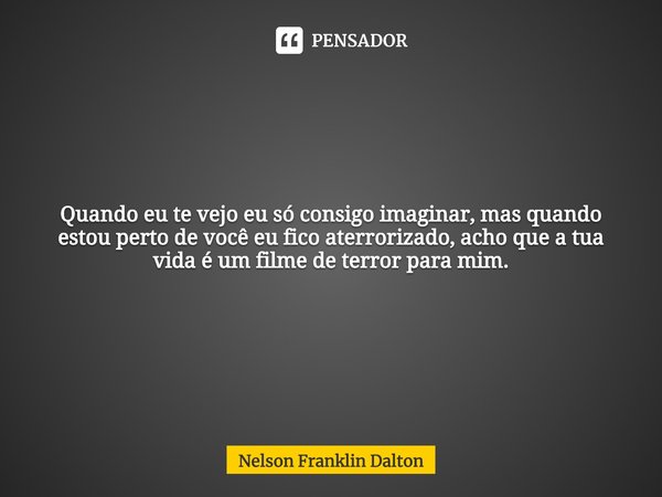 ⁠Quando eu te vejo eu só consigo imaginar, mas quando estou perto de você eu fico aterrorizado, acho que a tua vida é um filme de terror para mim.... Frase de Nelson Franklin Dalton.