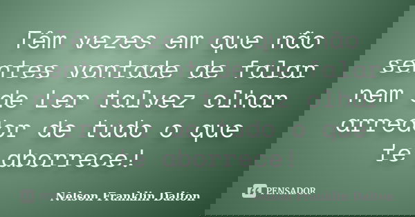 Têm vezes em que não sentes vontade de falar nem de Ler talvez olhar arredor de tudo o que te aborrece!... Frase de Nelson Franklin Dalton.