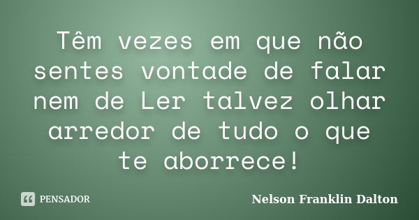 Têm vezes em que não sentes vontade de falar nem de Ler talvez olhar arredor de tudo o que te aborrece!... Frase de Nelson Franklin Dalton.