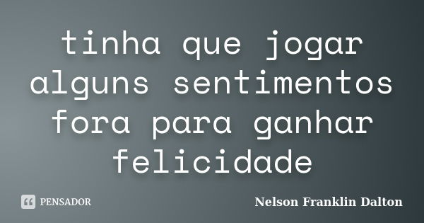 tinha que jogar alguns sentimentos fora para ganhar felicidade... Frase de Nelson Franklin Dalton.