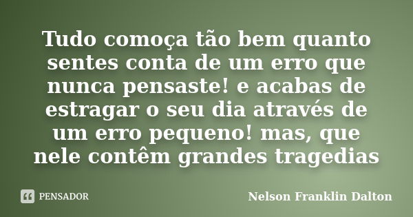 Tudo comoça tão bem quanto sentes conta de um erro que nunca pensaste! e acabas de estragar o seu dia através de um erro pequeno! mas, que nele contêm grandes t... Frase de Nelson Franklin Dalton.