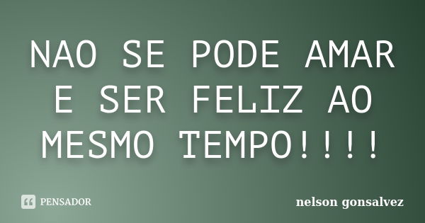 NAO SE PODE AMAR E SER FELIZ AO MESMO TEMPO!!!!... Frase de nelson gonsalvez.