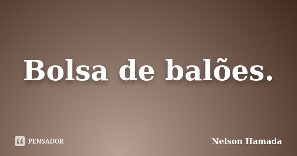 Bolsa de balões.... Frase de Nelson Hamada.