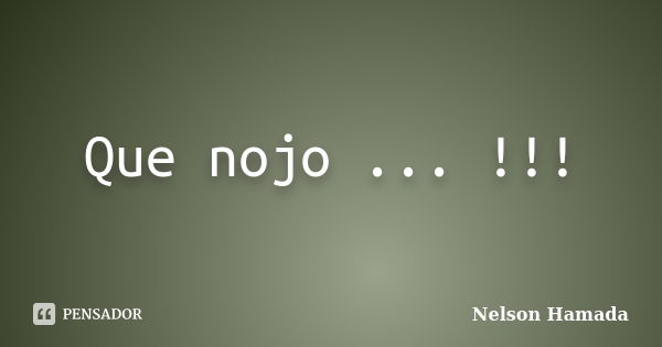 Que nojo ... !!!... Frase de Nelson Hamada.