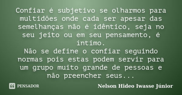 Confiar é subjetivo se olharmos para multidões onde cada ser apesar das semelhanças não é idêntico, seja no seu jeito ou em seu pensamento, é íntimo. Não se def... Frase de Nelson Hideo Iwasse Júnior.