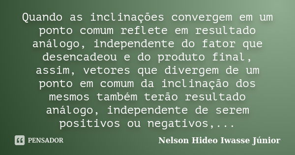 Quando as inclinações convergem em um ponto comum reflete em resultado análogo, independente do fator que desencadeou e do produto final, assim, vetores que div... Frase de Nelson Hideo Iwasse Junior.