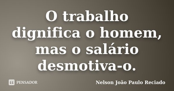O trabalho dignifica o homem, mas o salário desmotiva-o.... Frase de Nelson João Paulo Reciado.
