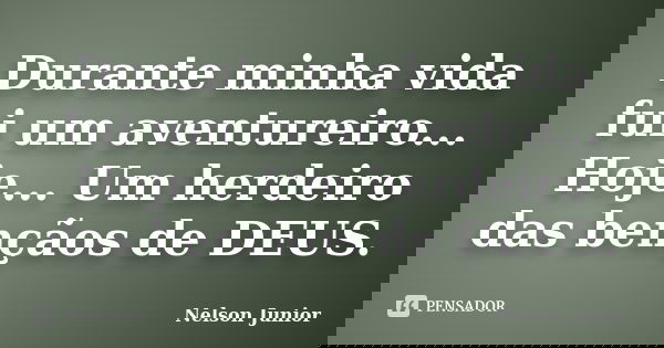 Durante minha vida fui um aventureiro... Hoje... Um herdeiro das bençãos de DEUS.... Frase de Nelson Junior.