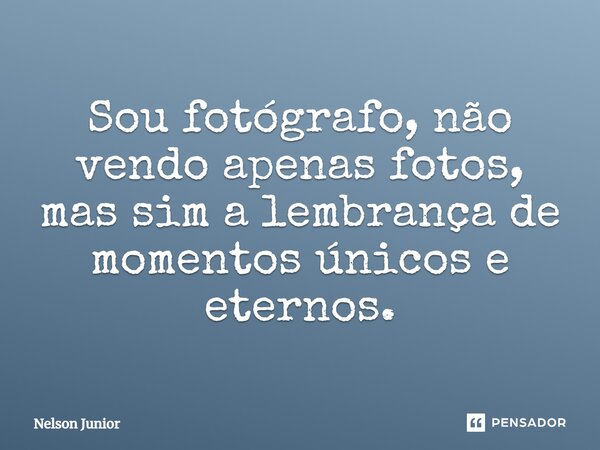 Sou fotógrafo, não vendo apenas fotos, mas sim a lembrança de momentos únicos e eternos.... Frase de Nelson Junior.