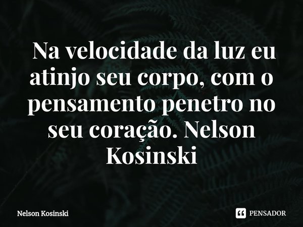 ⁠ Na velocidade da luz eu atinjo seu corpo, com o pensamento penetro no seu coração. Nelson Kosinski... Frase de Nelson Kosinski.