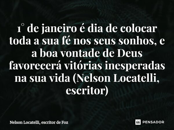 ⁠1° de janeiro é dia de colocar toda a sua fé nos seus sonhos, e a boa vontade de Deus favorecerá vitórias inesperadas na sua vida (Nelson Locatelli, escritor)... Frase de Nelson Locatelli, escritor de Foz.