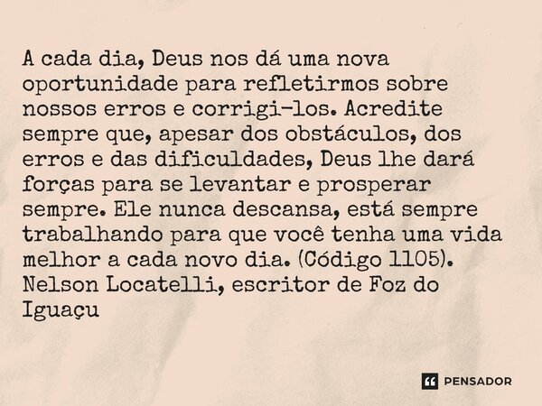 A cada dia, Deus nos dá uma nova oportunidade para refletirmos sobre nossos erros e corrigi-los. Acredite sempre que, apesar dos obstáculos, dos erros e das di... Frase de Nelson Locatelli, escritor de Foz do Iguaçu.