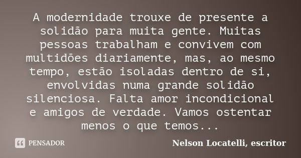 A modernidade trouxe de presente a solidão para muita gente. Muitas pessoas trabalham e convivem com multidões diariamente, mas, ao mesmo tempo, estão isoladas ... Frase de Nelson Locatelli, escritor.