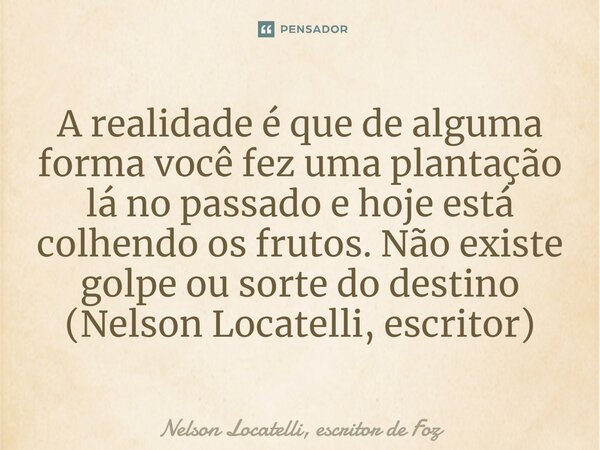 ⁠A realidade é que de alguma forma você fez uma plantação lá no passado e hoje está colhendo os frutos. Não existe golpe ou sorte do destino (Nelson Locatelli, ... Frase de Nelson Locatelli, escritor de Foz.