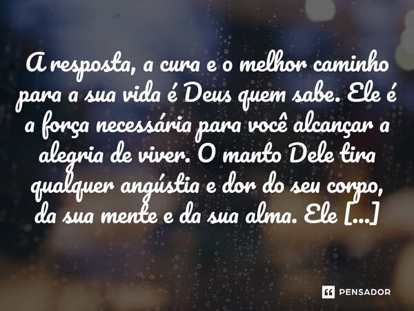 A resposta, a cura e o melhor caminho para a sua vida é Deus quem sabe. Ele é a força necessária para você alcançar a alegria de viver. O manto Dele tira qualq... Frase de Nelson Locatelli, escritor de Foz do Iguaçu.