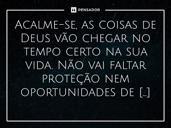 Acalme-se, as coisas de Deus vão chegar no tempo certo na sua vida. Não vai faltar proteção nem oportunidades de crescimento. Confie, regue seus sonhos com fé,... Frase de Nelson Locatelli, escritor de Foz do Iguaçu.