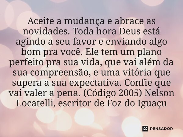 Aceite a mudança e abrace as novidades. Toda hora Deus está agindo a seu favor e enviando algo bom pra você. Ele tem um plano perfeito pra sua vida, que vai al... Frase de Nelson Locatelli, escritor de Foz do Iguaçu.