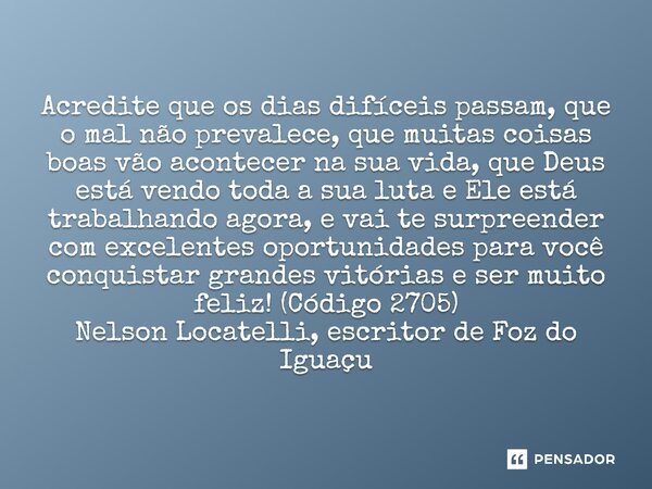 Acredite que os dias difíceis passam, que o mal não prevalece, que muitas coisas boas vão acontecer na sua vida, que Deus está vendo toda a sua luta e Ele está... Frase de Nelson Locatelli, escritor de Foz do Iguaçu.