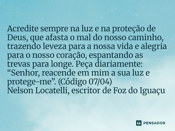 Acredite sempre na luz e na proteção de Deus, que afasta o mal do nosso caminho, trazendo leveza para a nossa vida e alegria para o nosso coração, espantando a... Frase de Nelson Locatelli, escritor de Foz do Iguaçu.